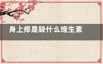 身上痒是缺什么维生素 缺什么维生素导致身上痒,身上痒是缺什么维生素